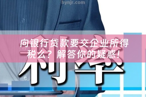  向银行贷款要交企业所得税么？解答你的疑惑！
