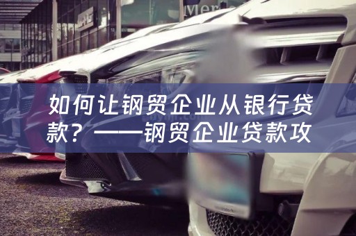  如何让钢贸企业从银行贷款？——钢贸企业贷款攻略