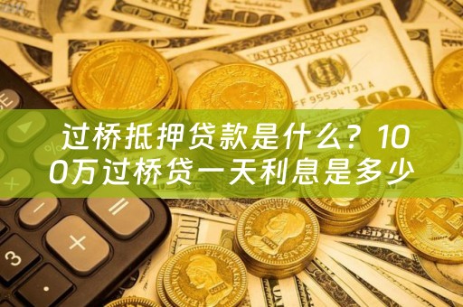  过桥抵押贷款是什么？100万过桥贷一天利息是多少？