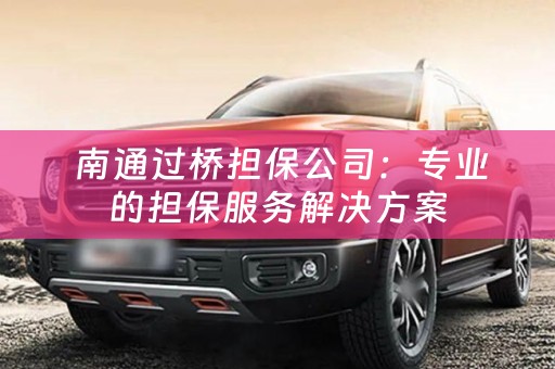  南通过桥担保公司：专业的担保服务解决方案