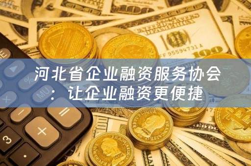  河北省企业融资服务协会：让企业融资更便捷