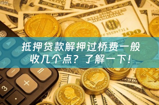  抵押贷款解押过桥费一般收几个点？了解一下！