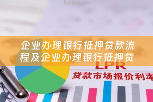  企业办理银行抵押贷款流程及企业办理银行抵押贷款流程图