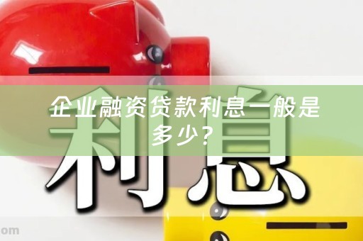  企业融资贷款利息一般是多少？