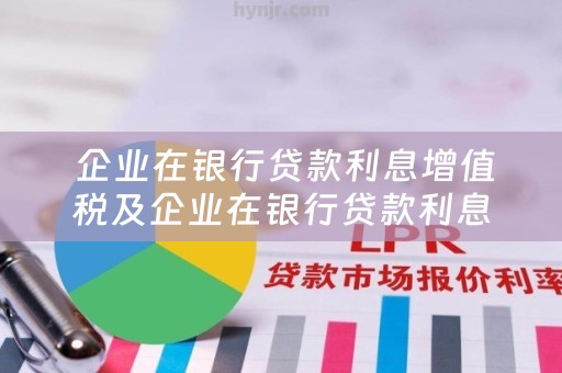  企业在银行贷款利息增值税及企业在银行贷款利息增值税怎么算