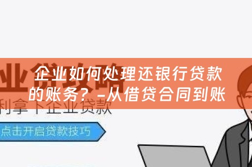  企业如何处理还银行贷款的账务？-从借贷合同到账务记录，一步步教你走账