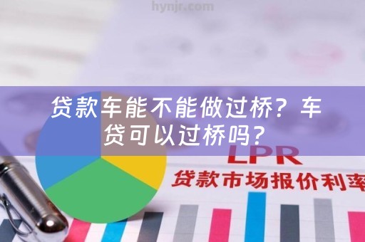  贷款车能不能做过桥？车贷可以过桥吗？