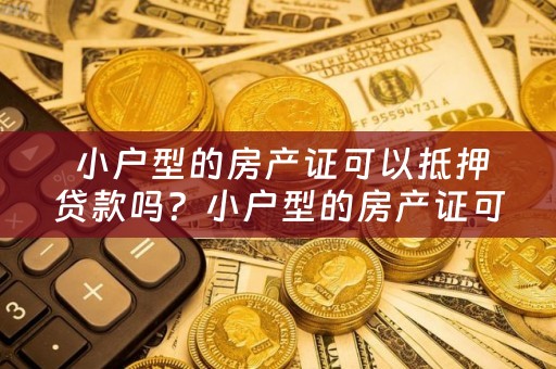  小户型的房产证可以抵押贷款吗？小户型的房产证可以抵押贷款吗多少钱？