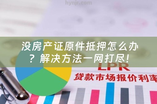  没房产证原件抵押怎么办？解决方法一网打尽！