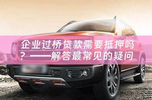  企业过桥贷款需要抵押吗？——解答最常见的疑问