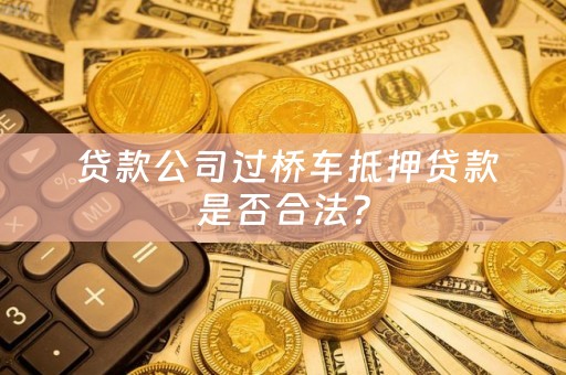  贷款公司过桥车抵押贷款是否合法？