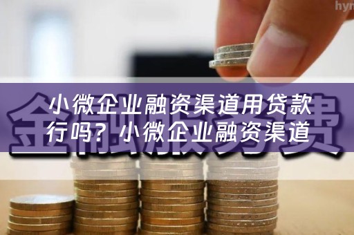 小微企业融资渠道用贷款行吗？小微企业融资渠道有哪些？