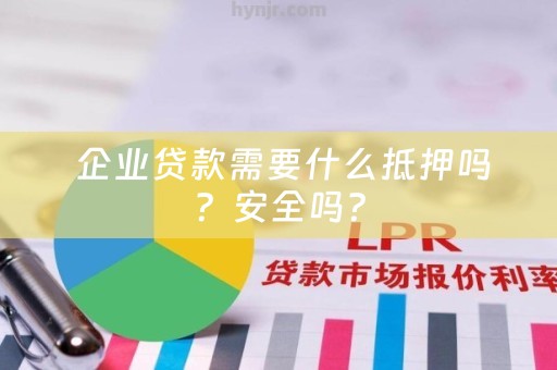  企业贷款需要什么抵押吗？安全吗？