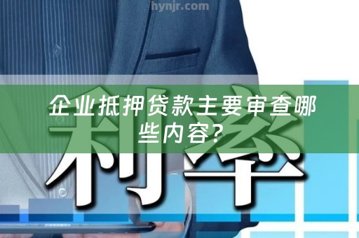  企业抵押贷款主要审查哪些内容？