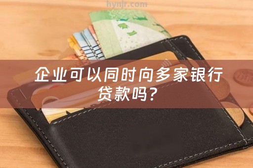  企业可以同时向多家银行贷款吗？