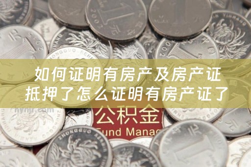  如何证明有房产及房产证抵押了怎么证明有房产证了？