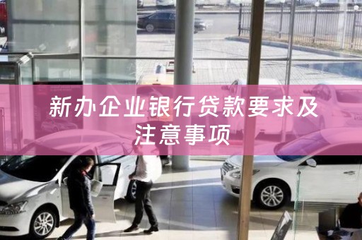  新办企业银行贷款要求及注意事项