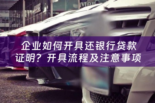  企业如何开具还银行贷款证明？开具流程及注意事项