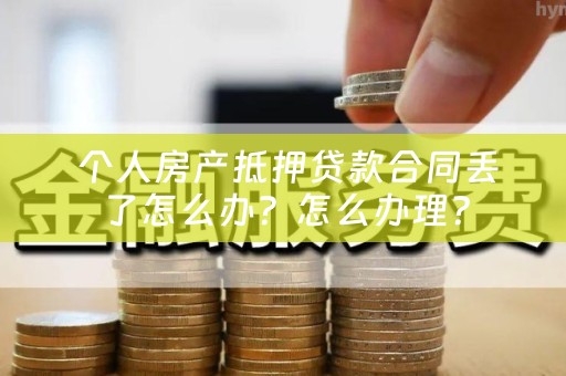  个人房产抵押贷款合同丢了怎么办？怎么办理？
