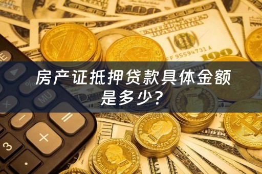  房产证抵押贷款具体金额是多少？