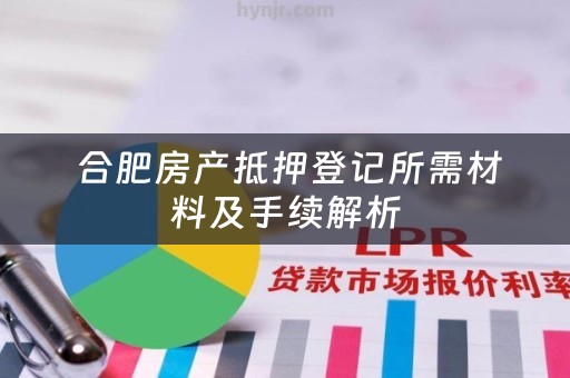  合肥房产抵押登记所需材料及手续解析