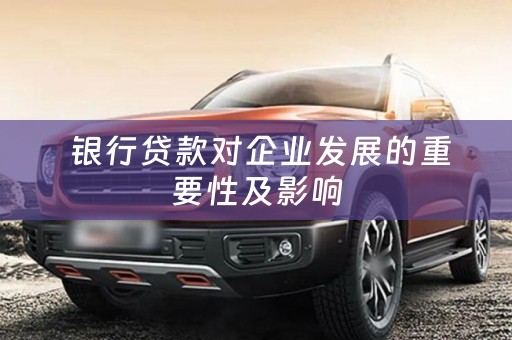  银行贷款对企业发展的重要性及影响