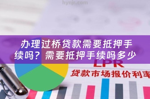  办理过桥贷款需要抵押手续吗？需要抵押手续吗多少钱？