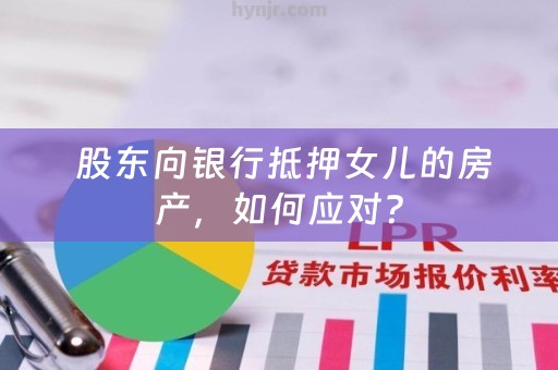  股东向银行抵押女儿的房产，如何应对？