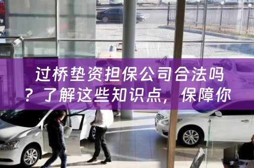  过桥垫资担保公司合法吗？了解这些知识点，保障你的资金安全！