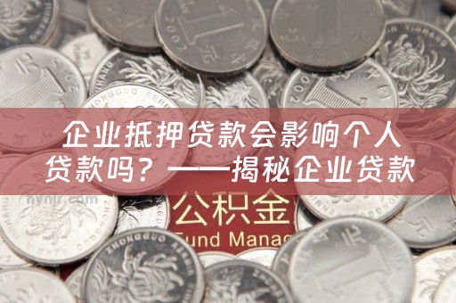  企业抵押贷款会影响个人贷款吗？——揭秘企业贷款与个人贷款的关系