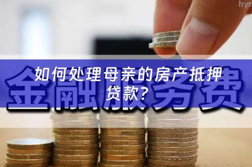  如何处理母亲的房产抵押贷款？