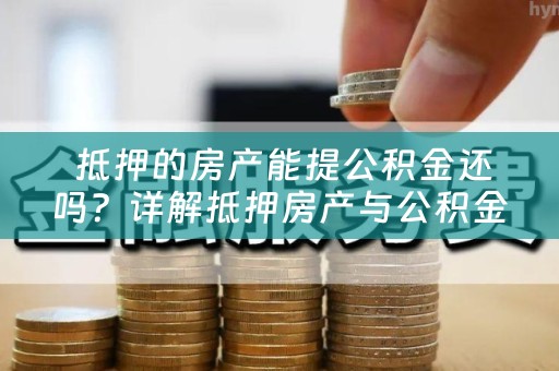  抵押的房产能提公积金还吗？详解抵押房产与公积金贷款的关系