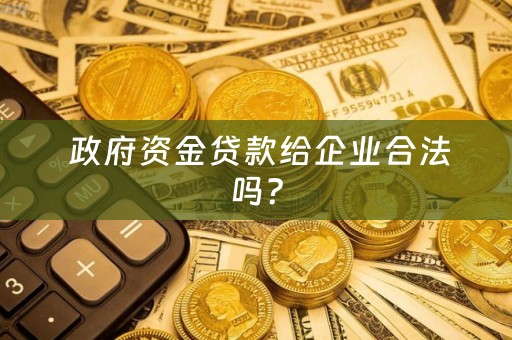  政府资金贷款给企业合法吗？