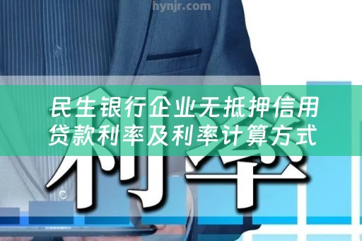 民生银行企业无抵押信用贷款利率及利率计算方式