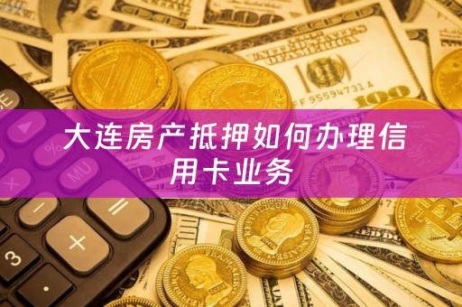  大连房产抵押如何办理信用卡业务