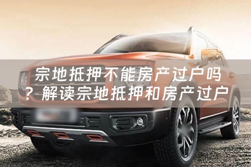  宗地抵押不能房产过户吗？解读宗地抵押和房产过户的关系