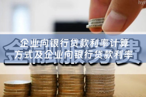  企业向银行贷款利率计算方式及企业向银行贷款利率计算方式有哪些？