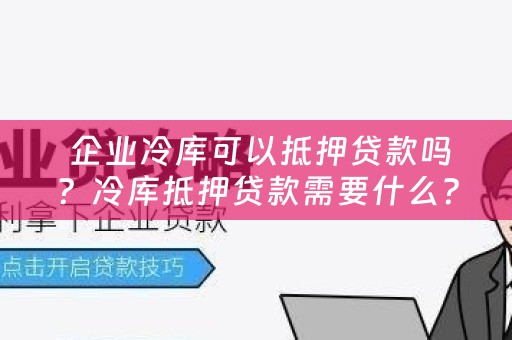  企业冷库可以抵押贷款吗？冷库抵押贷款需要什么？