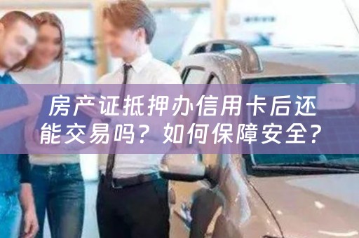  房产证抵押办信用卡后还能交易吗？如何保障安全？