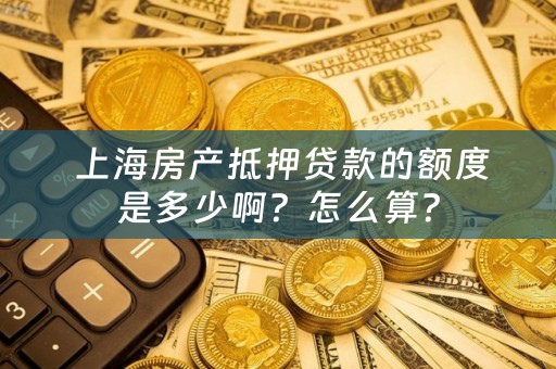  上海房产抵押贷款的额度是多少啊？怎么算？