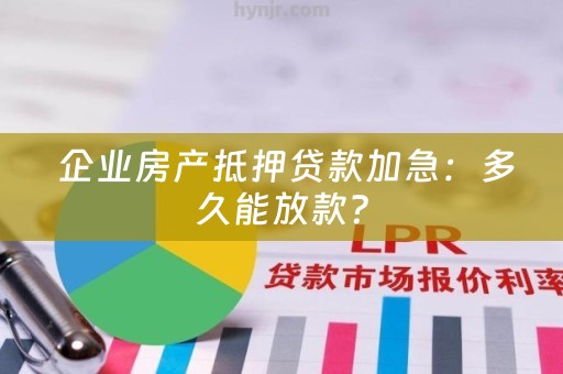  企业房产抵押贷款加急：多久能放款？