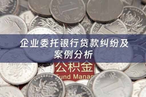  企业委托银行贷款纠纷及案例分析