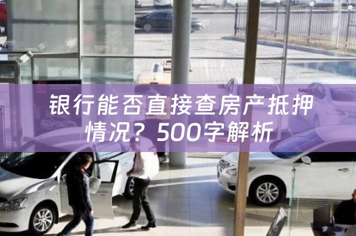  银行能否直接查房产抵押情况？500字解析