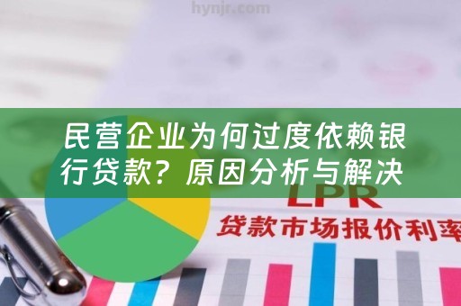  民营企业为何过度依赖银行贷款？原因分析与解决方法