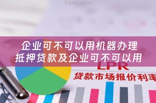  企业可不可以用机器办理抵押贷款及企业可不可以用机器办理抵押贷款业务