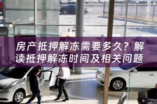  房产抵押解冻需要多久？解读抵押解冻时间及相关问题