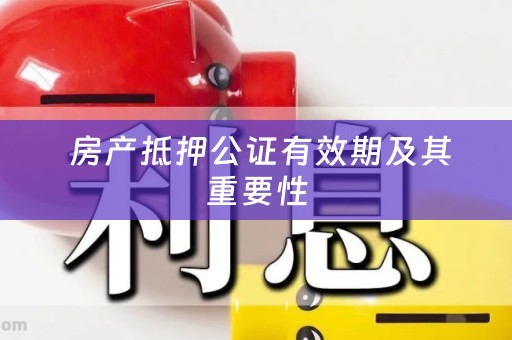  房产抵押公证有效期及其重要性