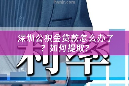 深圳公积金贷款怎么办了？如何提取？