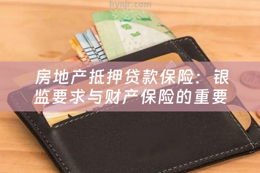  房地产抵押贷款保险：银监要求与财产保险的重要性