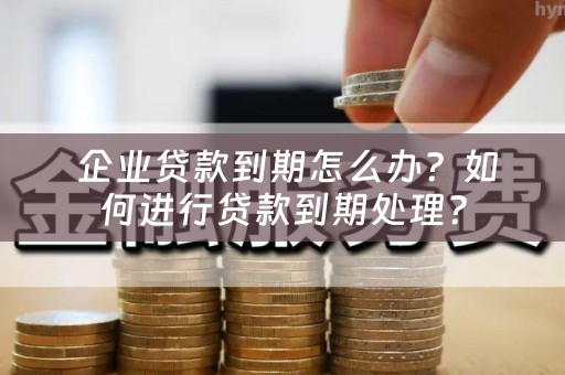  企业贷款到期怎么办？如何进行贷款到期处理？